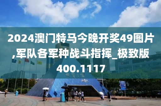 2024澳门特马今晚开奖49图片,军队各军种战斗指挥_极致版400.1117
