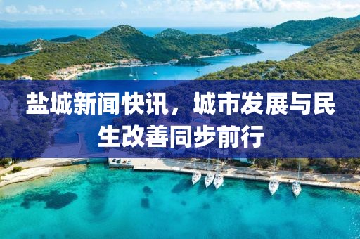 盐城新闻快讯，城市发展与民生改善同步前行