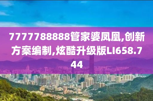 7777788888管家婆凤凰,创新方案编制,炫酷升级版LI658.744