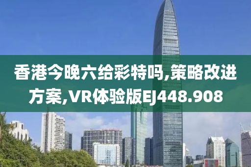 香港今晚六给彩特吗,策略改进方案,VR体验版EJ448.908