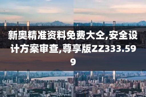 新奥精准资料免费大仝,安全设计方案审查,尊享版ZZ333.599