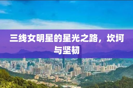 三线女明星的星光之路，坎坷与坚韧