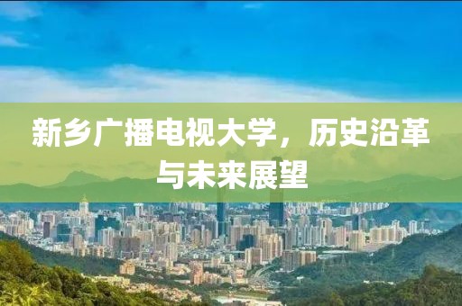 新乡广播电视大学，历史沿革与未来展望