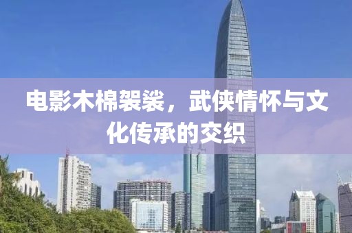 电影木棉袈裟，武侠情怀与文化传承的交织