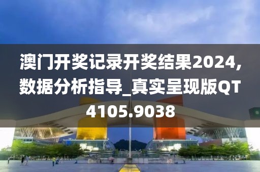 澳门开奖记录开奖结果2024,数据分析指导_真实呈现版QT4105.9038