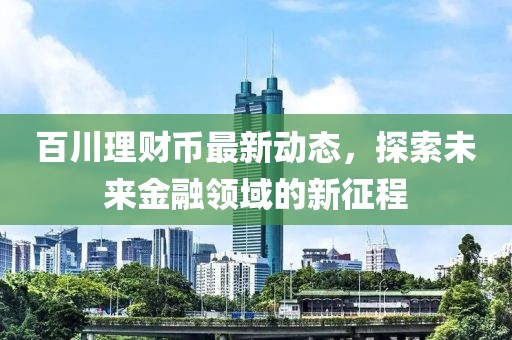 百川理财币最新动态，探索未来金融领域的新征程