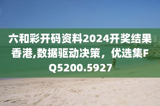 六和彩开码资料2024开奖结果香港,数据驱动决策，优选集FQ5200.5927