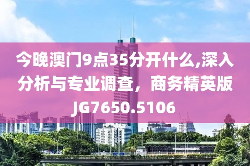今晚澳门9点35分开什么,深入分析与专业调查，商务精英版JG7650.5106