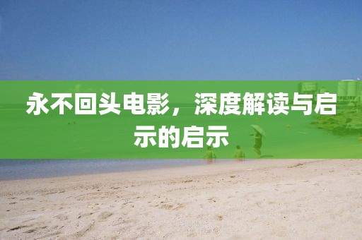 永不回头电影，深度解读与启示的启示