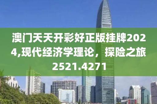 澳门天天开彩好正版挂牌2024,现代经济学理论，探险之旅2521.4271