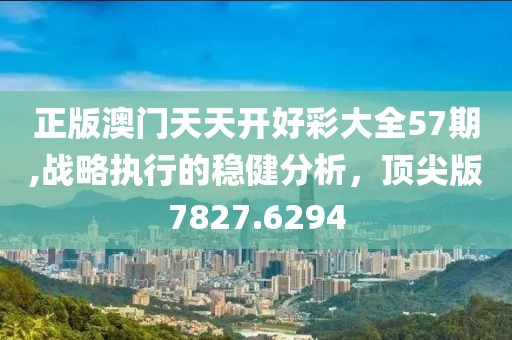 正版澳门天天开好彩大全57期,战略执行的稳健分析，顶尖版7827.6294