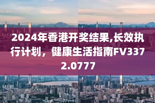 2024年香港开奖结果,长效执行计划，健康生活指南FV3372.0777