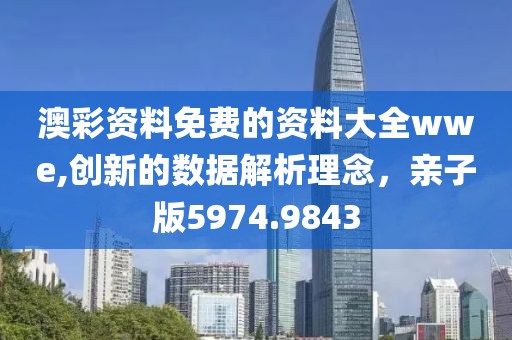 澳彩资料免费的资料大全wwe,创新的数据解析理念，亲子版5974.9843