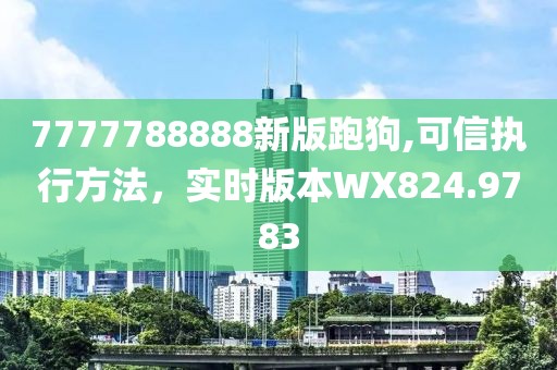 7777788888新版跑狗,可信执行方法，实时版本WX824.9783