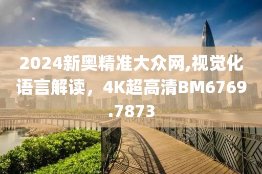 2024新奥精准大众网,视觉化语言解读，4K超高清BM6769.7873