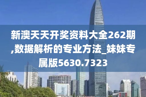 新澳天天开奖资料大全262期,数据解析的专业方法_妹妹专属版5630.7323