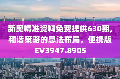 新奥精准资料免费提供630期,和谐策略的息法布局，便携版EV3947.8905