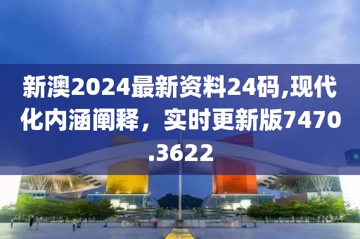 新澳2024最新资料24码,现代化内涵阐释，实时更新版7470.3622