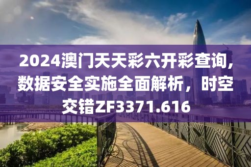 2024澳门天天彩六开彩查询,数据安全实施全面解析，时空交错ZF3371.616