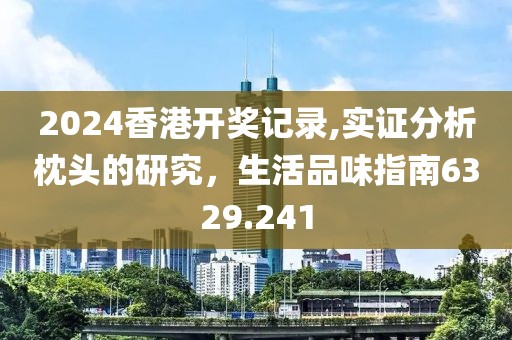 2024香港开奖记录,实证分析枕头的研究，生活品味指南6329.241