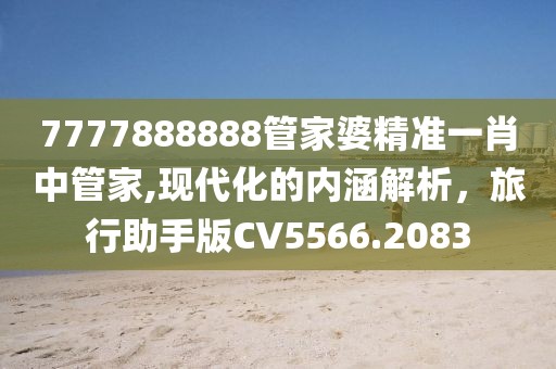 7777888888管家婆精准一肖中管家,现代化的内涵解析，旅行助手版CV5566.2083