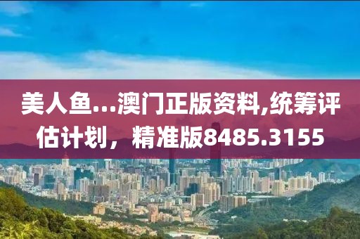 美人鱼…澳门正版资料,统筹评估计划，精准版8485.3155