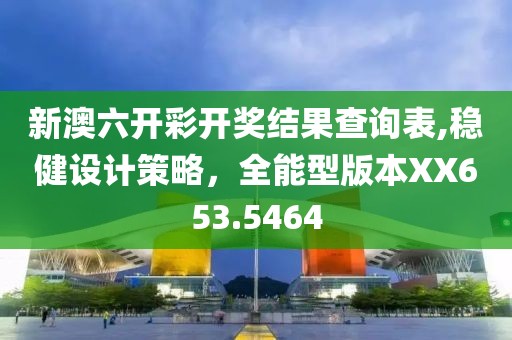 新澳六开彩开奖结果查询表,稳健设计策略，全能型版本XX653.5464