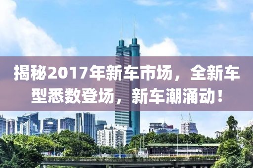 揭秘2017年新车市场，全新车型悉数登场，新车潮涌动！