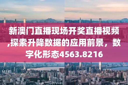 新澳门直播现场开奖直播视频,探索升降数据的应用前景，数字化形态4563.8216