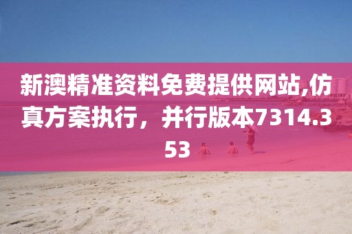 新澳精准资料免费提供网站,仿真方案执行，并行版本7314.353