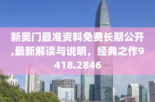 新奥门最准资料免费长期公开,最新解读与说明，经典之作9418.2846