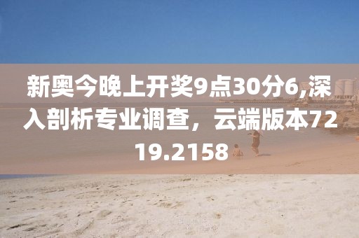 新奥今晚上开奖9点30分6,深入剖析专业调查，云端版本7219.2158