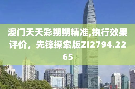 澳门天天彩期期精准,执行效果评价，先锋探索版ZI2794.2265