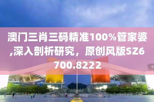 澳门三肖三码精准100%管家婆,深入剖析研究，原创风版SZ6700.8222