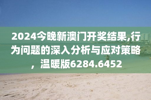 2024今晚新澳门开奖结果,行为问题的深入分析与应对策略，温暖版6284.6452
