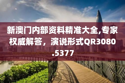 新澳门内部资料精准大全,专家权威解答，演说形式QR3080.5377