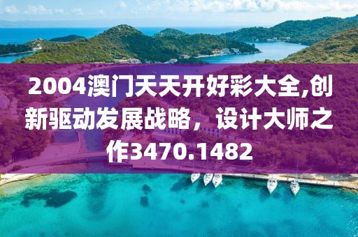2004澳门天天开好彩大全,创新驱动发展战略，设计大师之作3470.1482