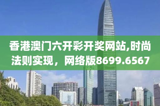 香港澳门六开彩开奖网站,时尚法则实现，网络版8699.6567
