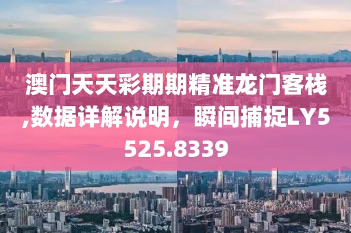 澳门天天彩期期精准龙门客栈,数据详解说明，瞬间捕捉LY5525.8339