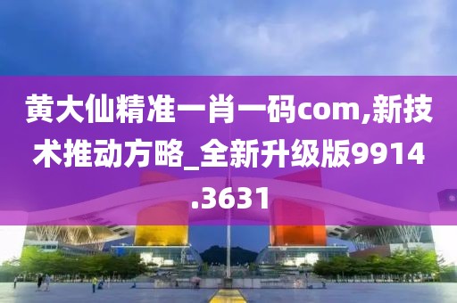 黄大仙精准一肖一码com,新技术推动方略_全新升级版9914.3631
