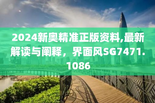 2024新奥精准正版资料,最新解读与阐释，界面风SG7471.1086