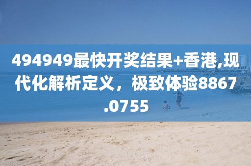 494949最快开奖结果+香港,现代化解析定义，极致体验8867.0755