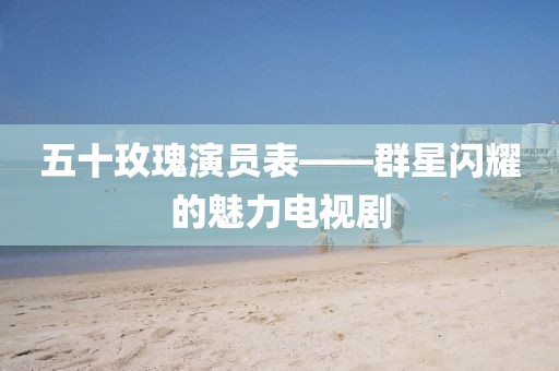 五十玫瑰演员表——群星闪耀的魅力电视剧