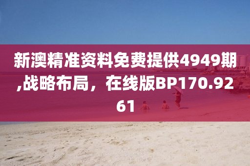 新澳精准资料免费提供4949期,战略布局，在线版BP170.9261