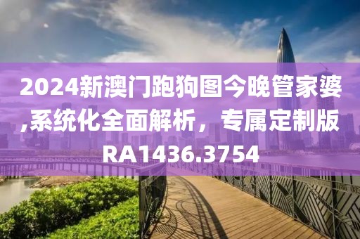2024新澳门跑狗图今晚管家婆,系统化全面解析，专属定制版RA1436.3754