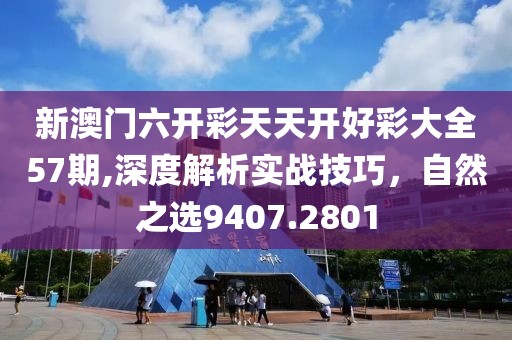 新澳门六开彩天天开好彩大全57期,深度解析实战技巧，自然之选9407.2801
