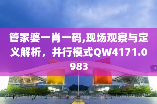 管家婆一肖一码,现场观察与定义解析，并行模式QW4171.0983