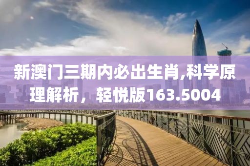 新澳门三期内必出生肖,科学原理解析，轻悦版163.5004