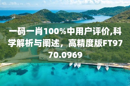 一码一肖100%中用户评价,科学解析与阐述，高精度版FT9770.0969