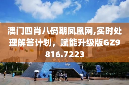 澳门四肖八码期凤凰网,实时处理解答计划，赋能升级版GZ9816.7223